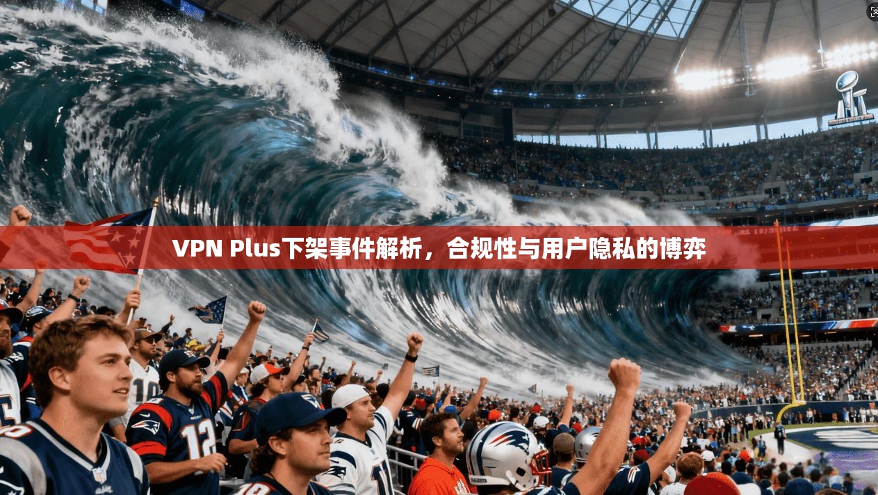 VPN Plus下架事件解析,合规性与用户隐私的博弈 VPN Plus下架事件解析,合规性与用户隐私的博弈