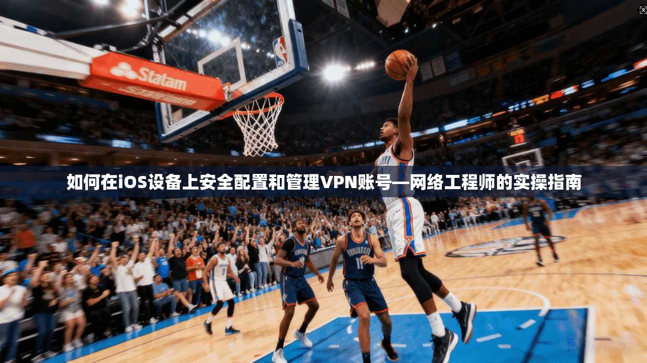 如何在iOS设备上安全配置和管理VPN账号—网络工程师的实操指南 如何在iOS设备上安全配置和管理VPN账号—网络工程师的实操指南