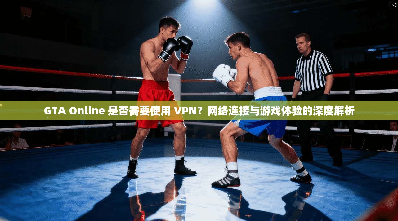 GTA Online 是否需要使用 VPN?网络连接与游戏体验的深度解析 GTA Online 是否需要使用 VPN?网络连接与游戏体验的深度解析