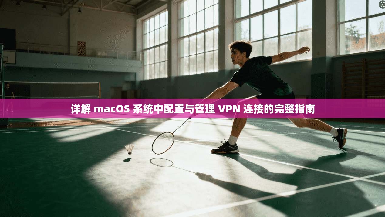 详解 macOS 系统中配置与管理 VPN 连接的完整指南