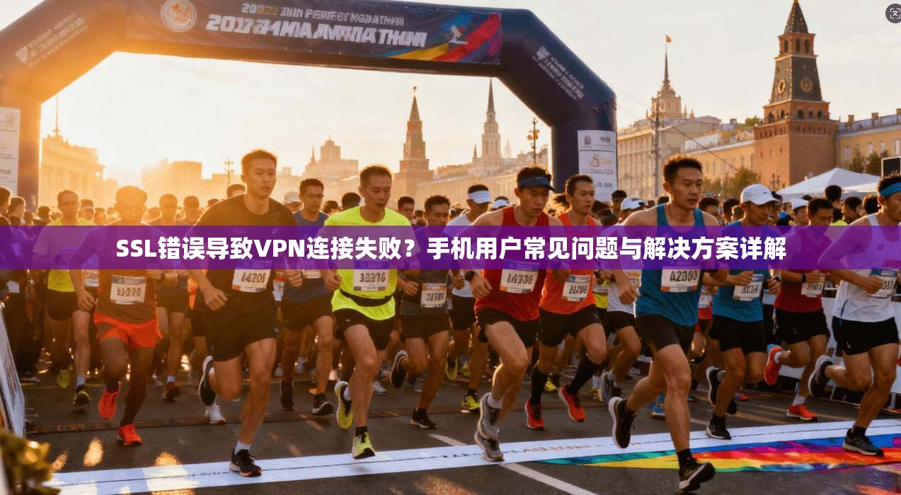 SSL错误导致VPN连接失败？手机用户常见问题与解决方案详解