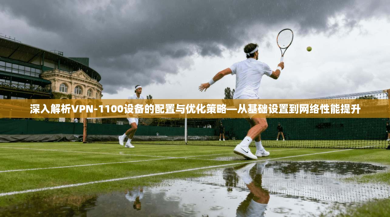 深入解析VPN-1100设备的配置与优化策略—从基础设置到网络性能提升
