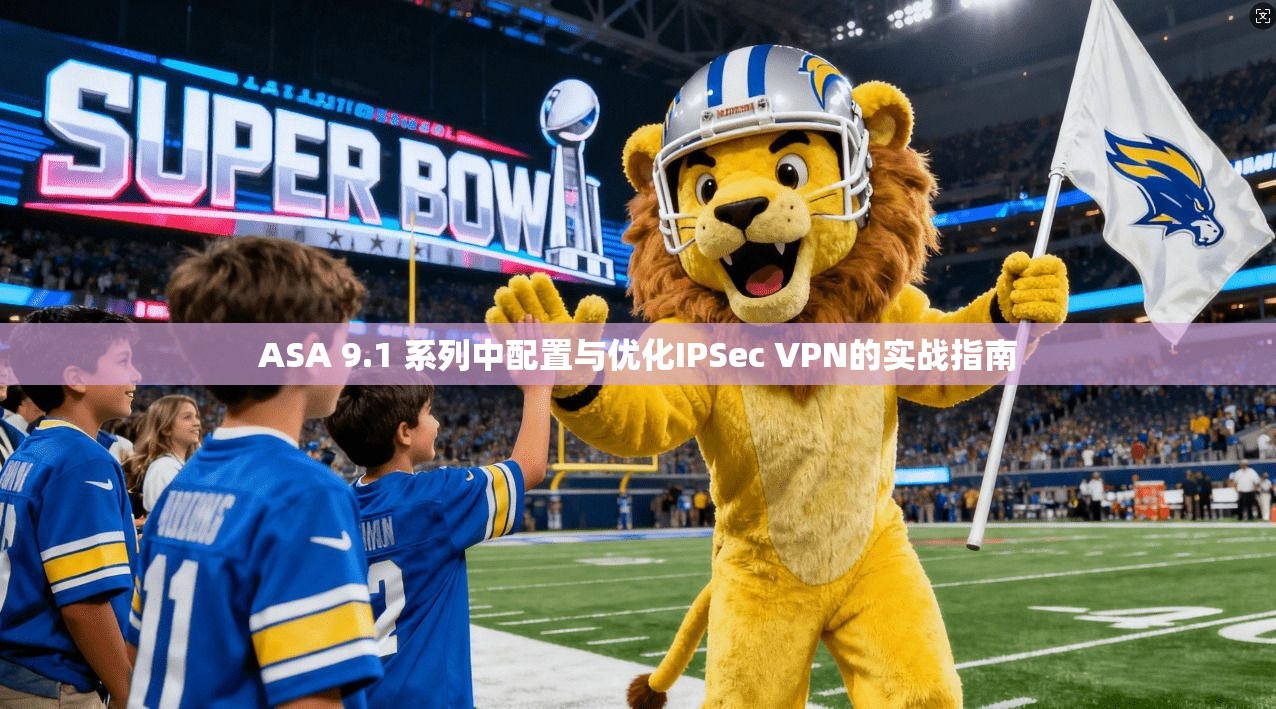 ASA 9.1 系列中配置与优化IPSec VPN的实战指南