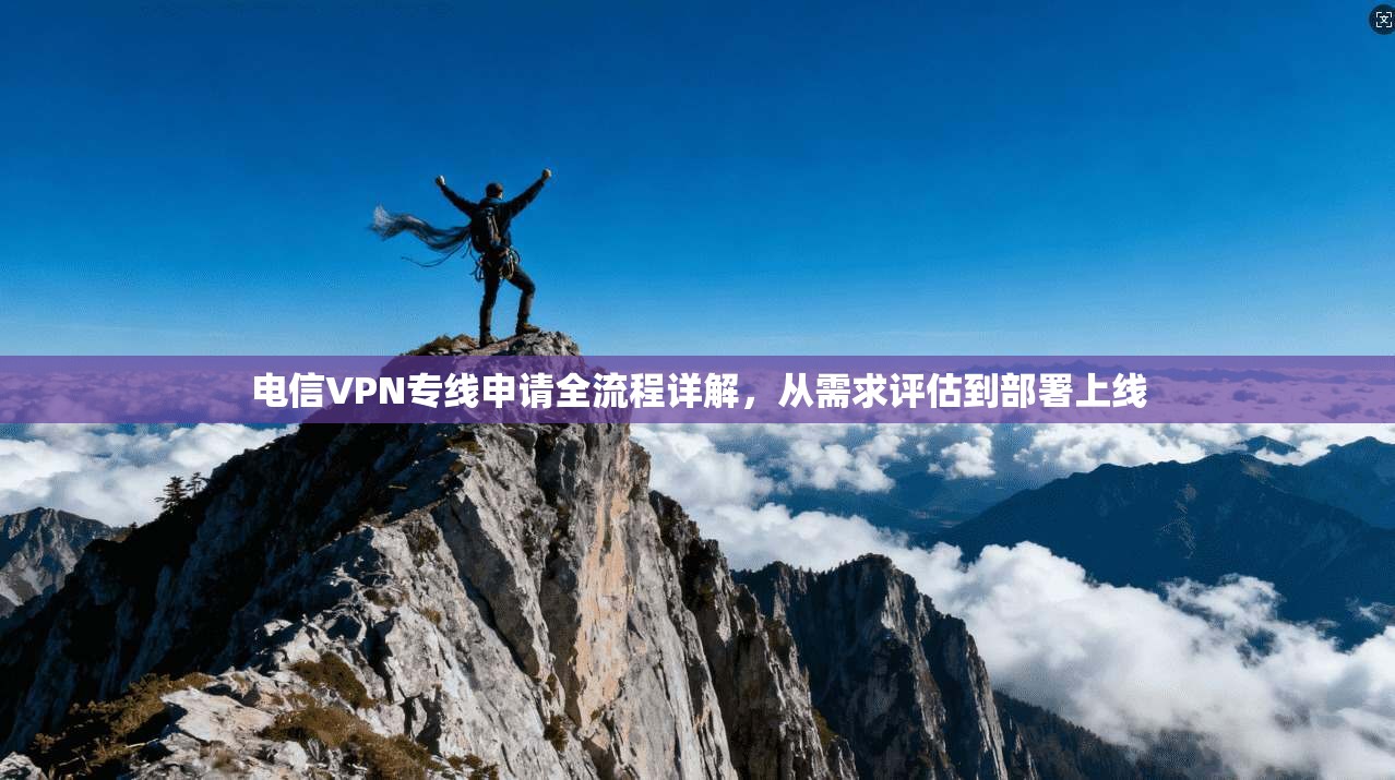 电信VPN专线申请全流程详解,从需求评估到部署上线 电信VPN专线申请全流程详解,从需求评估到部署上线