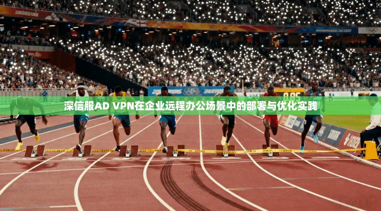 深信服AD VPN在企业远程办公场景中的部署与优化实践 深信服AD VPN在企业远程办公场景中的部署与优化实践