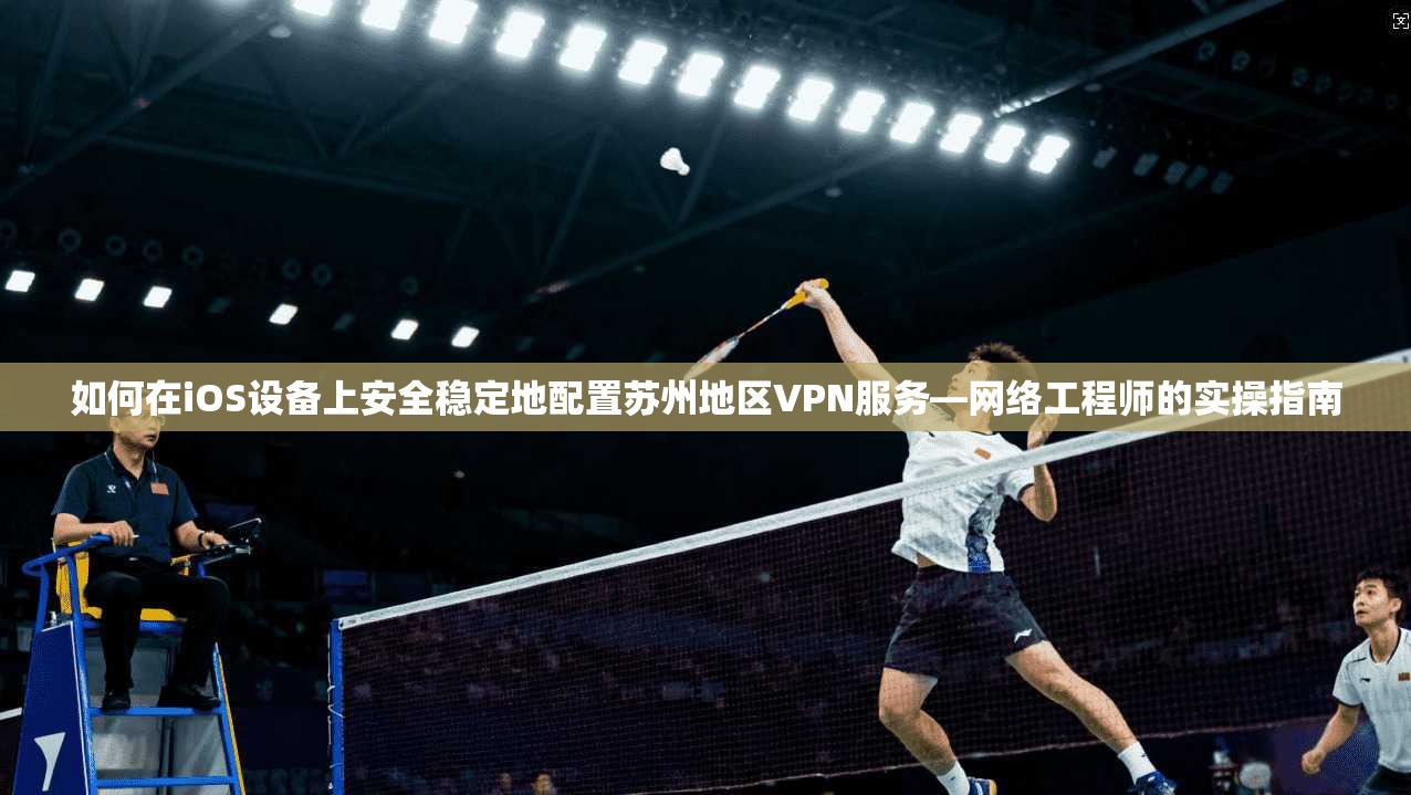 如何在iOS设备上安全稳定地配置苏州地区VPN服务—网络工程师的实操指南