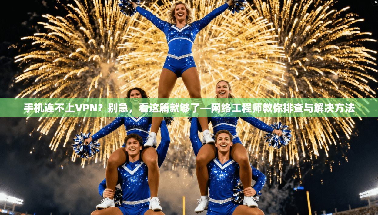 手机连不上VPN？别急，看这篇就够了—网络工程师教你排查与解决方法