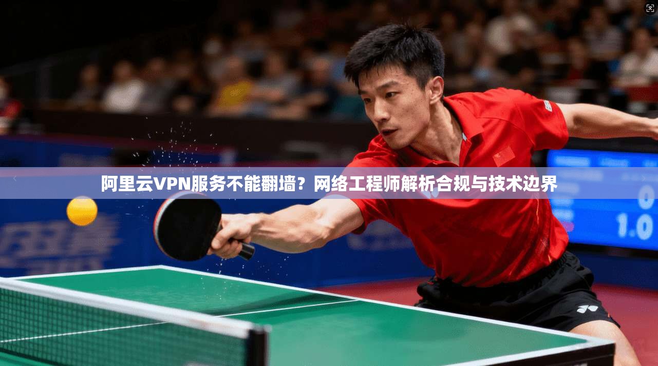 阿里云VPN服务不能翻墙?网络工程师解析合规与技术边界 阿里云VPN服务不能翻墙?网络工程师解析合规与技术边界