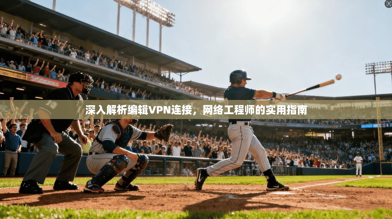 深入解析编辑VPN连接,网络工程师的实用指南 深入解析编辑VPN连接,网络工程师的实用指南