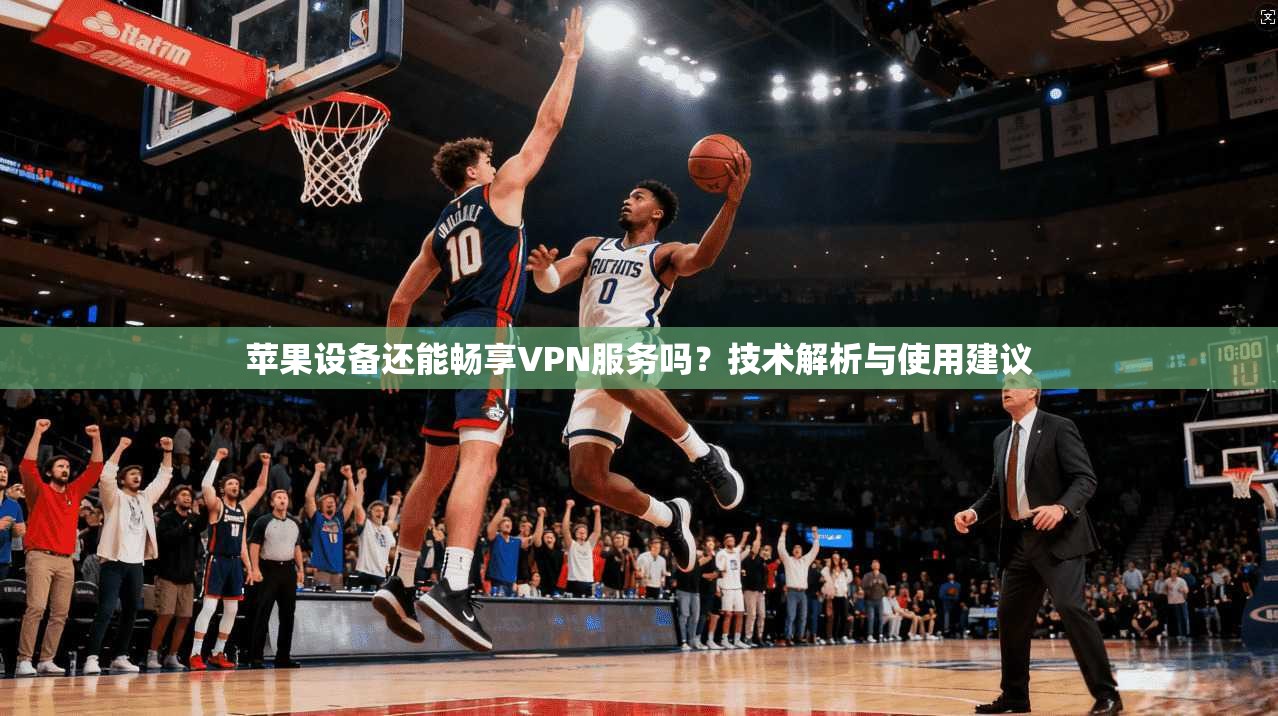 苹果设备还能畅享VPN服务吗？技术解析与使用建议