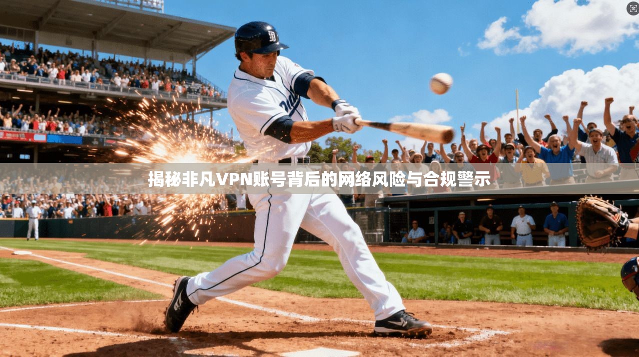 揭秘非凡VPN账号背后的网络风险与合规警示