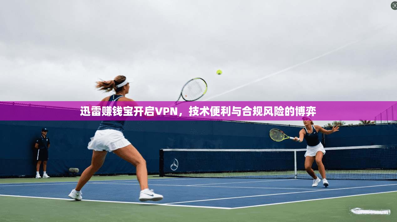 迅雷赚钱宝开启VPN,技术便利与合规风险的博弈 迅雷赚钱宝开启VPN,技术便利与合规风险的博弈