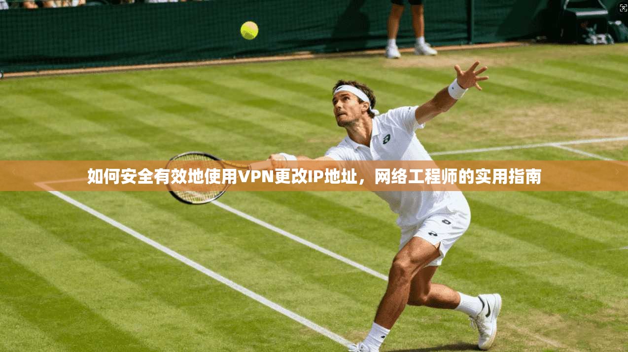 如何安全有效地使用VPN更改IP地址,网络工程师的实用指南 如何安全有效地使用VPN更改IP地址,网络工程师的实用指南