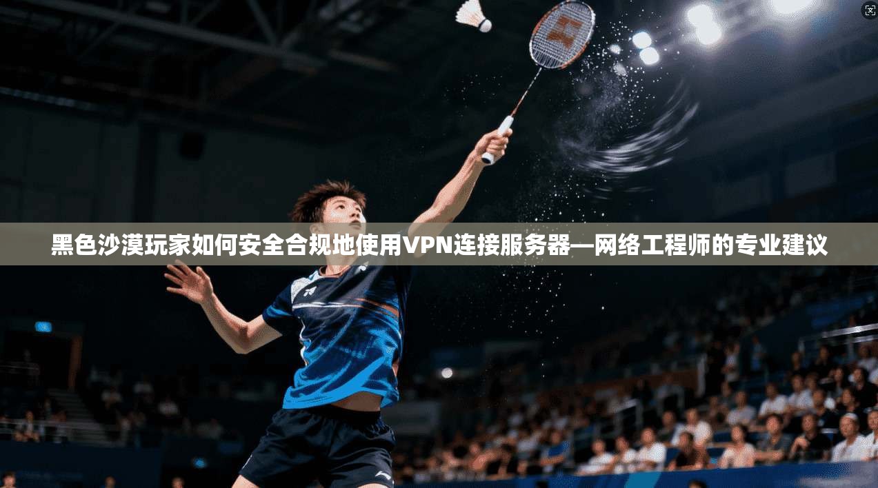 黑色沙漠玩家如何安全合规地使用VPN连接服务器—网络工程师的专业建议 黑色沙漠玩家如何安全合规地使用VPN连接服务器—网络工程师的专业建议