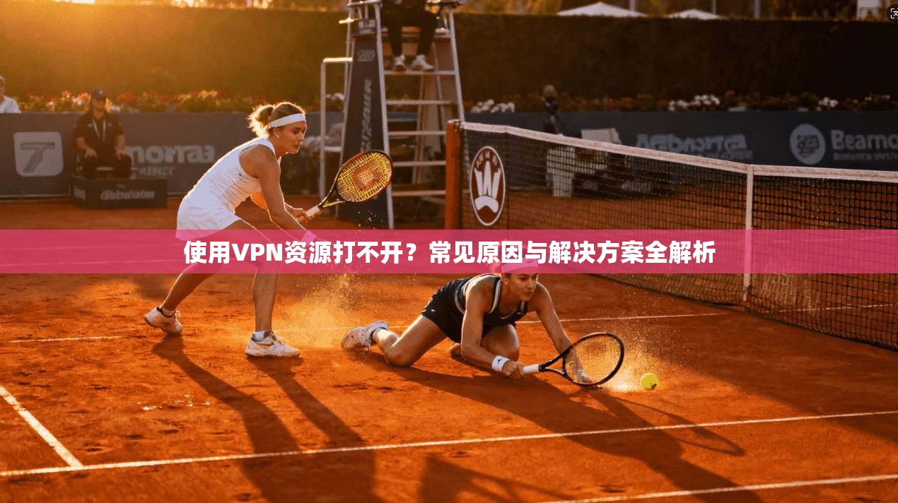 使用VPN资源打不开？常见原因与解决方案全解析