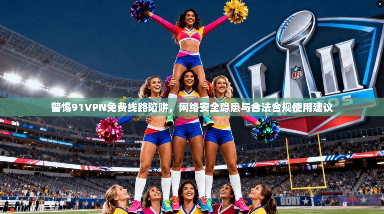警惕91VPN免费线路陷阱，网络安全隐患与合法合规使用建议