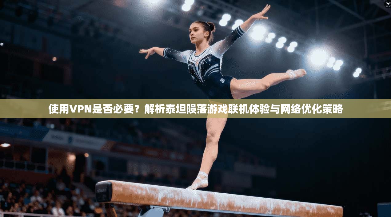 使用VPN是否必要？解析泰坦陨落游戏联机体验与网络优化策略