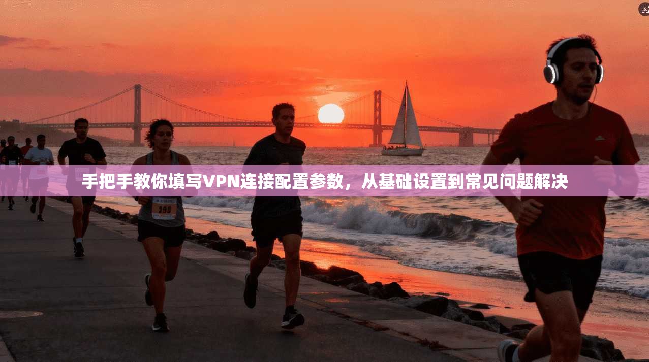手把手教你填写VPN连接配置参数,从基础设置到常见问题解决 手把手教你填写VPN连接配置参数,从基础设置到常见问题解决
