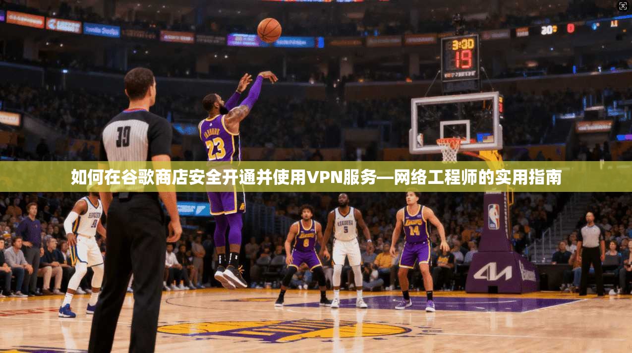如何在谷歌商店安全开通并使用VPN服务—网络工程师的实用指南 如何在谷歌商店安全开通并使用VPN服务—网络工程师的实用指南