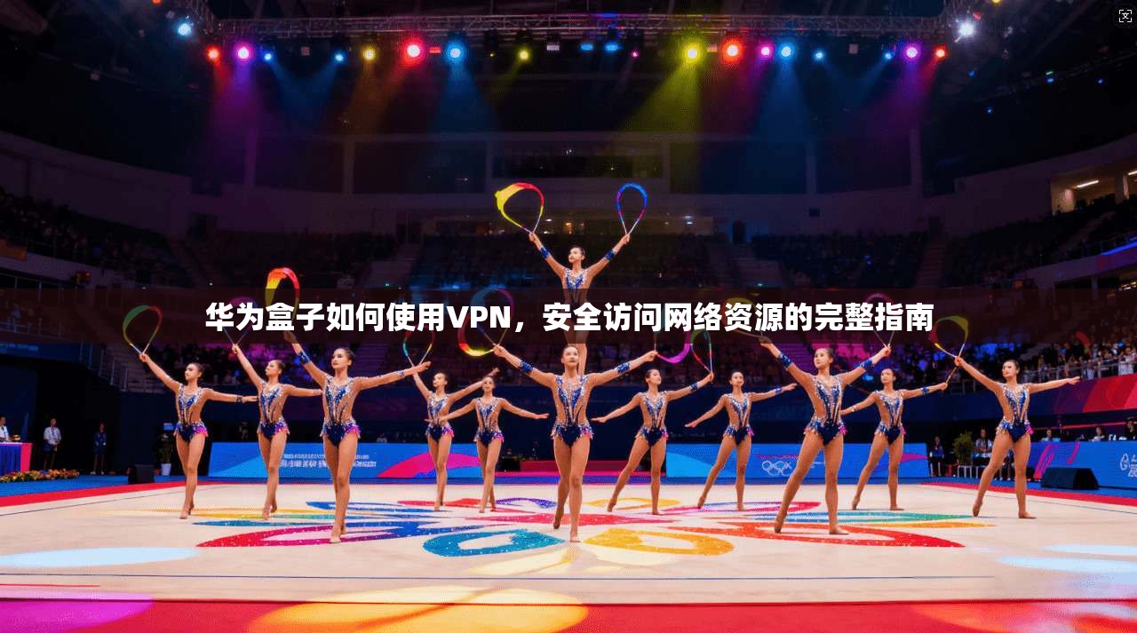 华为盒子如何使用VPN,安全访问网络资源的完整指南 华为盒子如何使用VPN,安全访问网络资源的完整指南