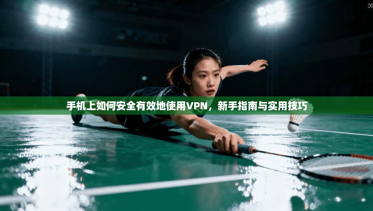 手机上如何安全有效地使用VPN，新手指南与实用技巧