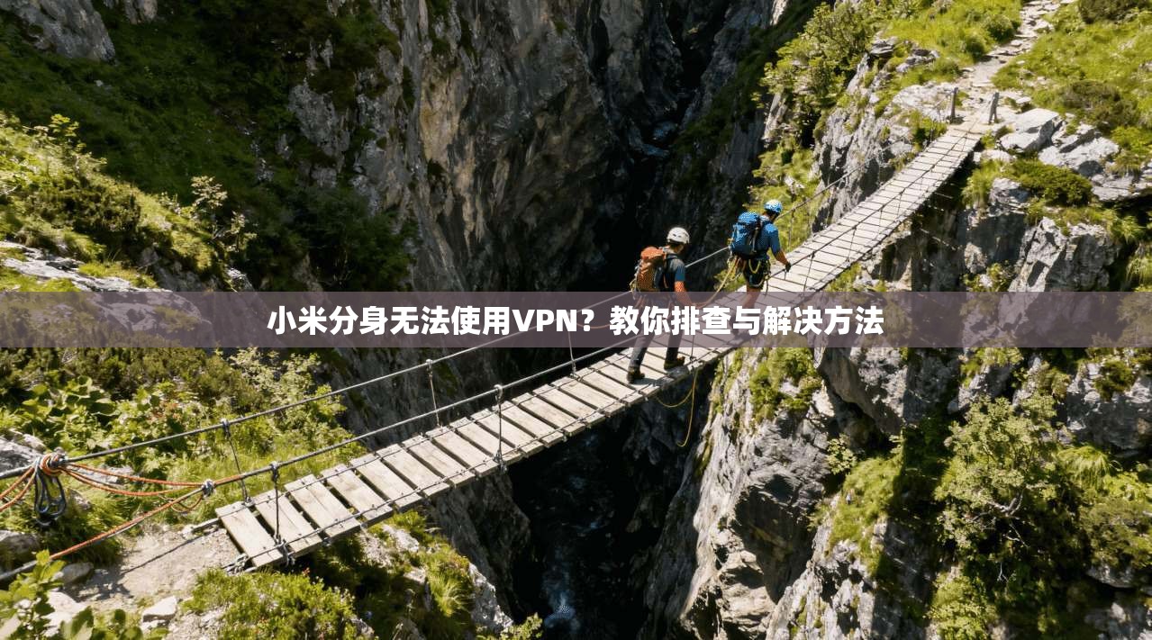 小米分身无法使用VPN?教你排查与解决方法 小米分身无法使用VPN?教你排查与解决方法