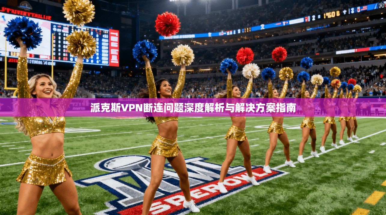 派克斯VPN断连问题深度解析与解决方案指南 派克斯VPN断连问题深度解析与解决方案指南