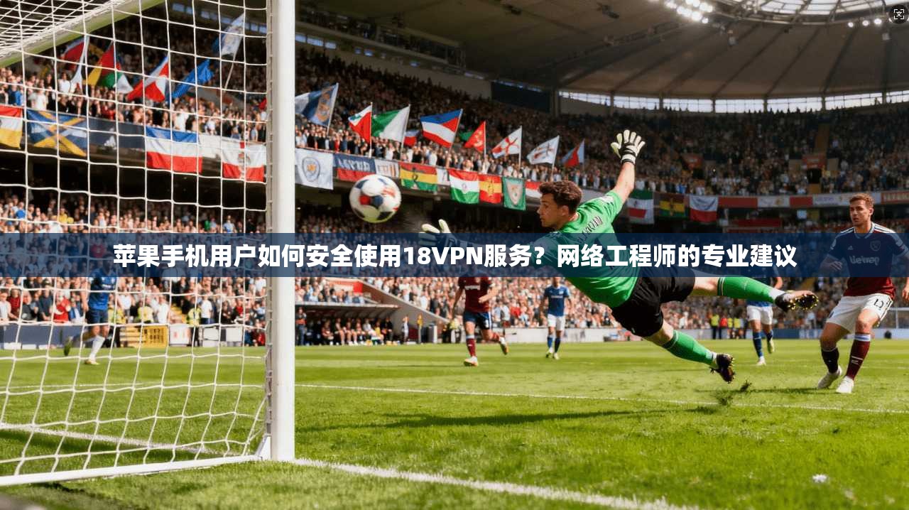 苹果手机用户如何安全使用18VPN服务?网络工程师的专业建议 苹果手机用户如何安全使用18VPN服务?网络工程师的专业建议