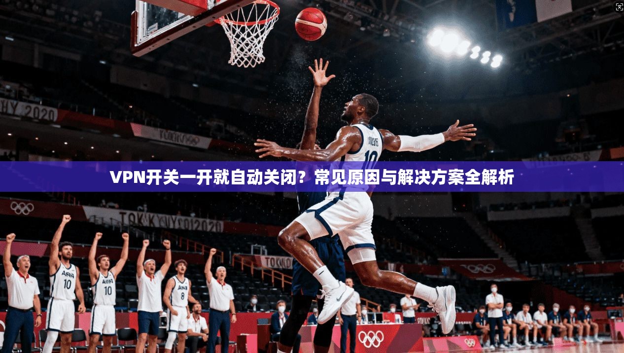 VPN开关一开就自动关闭?常见原因与解决方案全解析 VPN开关一开就自动关闭?常见原因与解决方案全解析