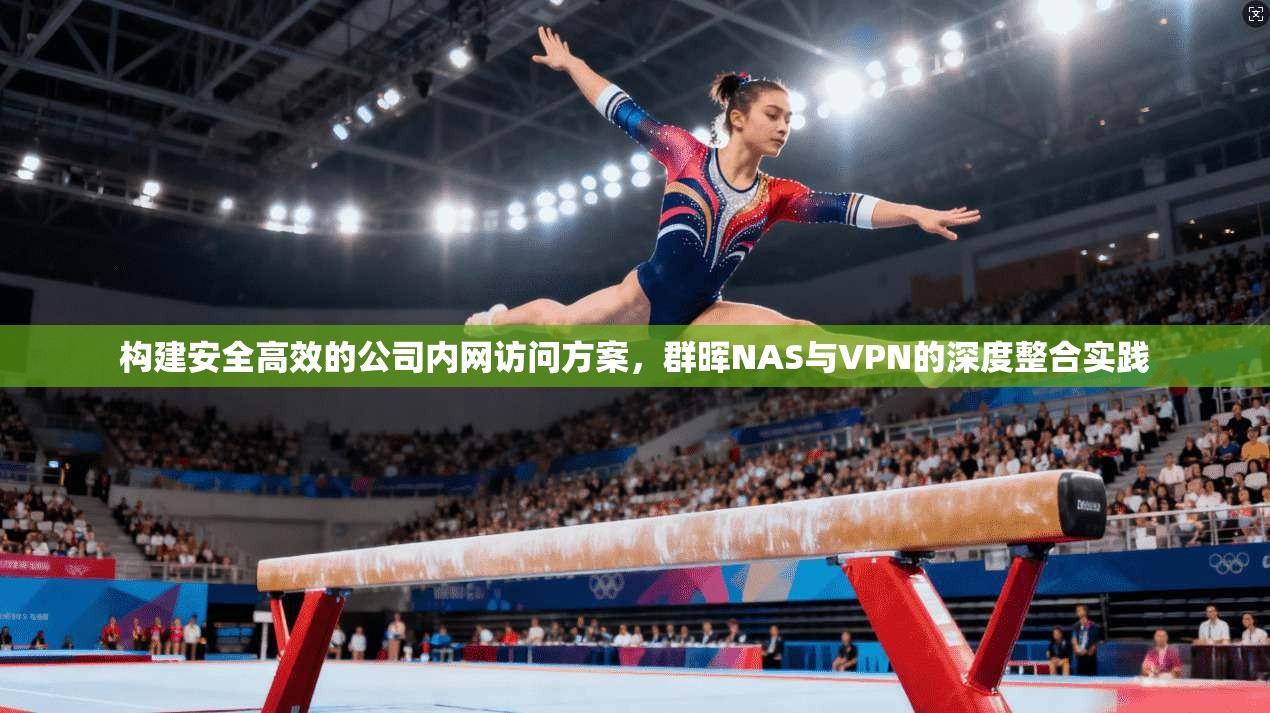 构建安全高效的公司内网访问方案,群晖NAS与VPN的深度整合实践 构建安全高效的公司内网访问方案,群晖NAS与VPN的深度整合实践
