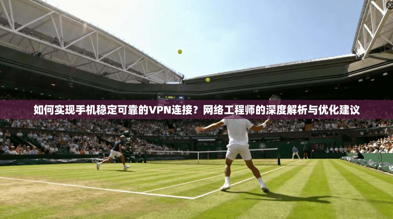 如何实现手机稳定可靠的VPN连接?网络工程师的深度解析与优化建议 如何实现手机稳定可靠的VPN连接?网络工程师的深度解析与优化建议
