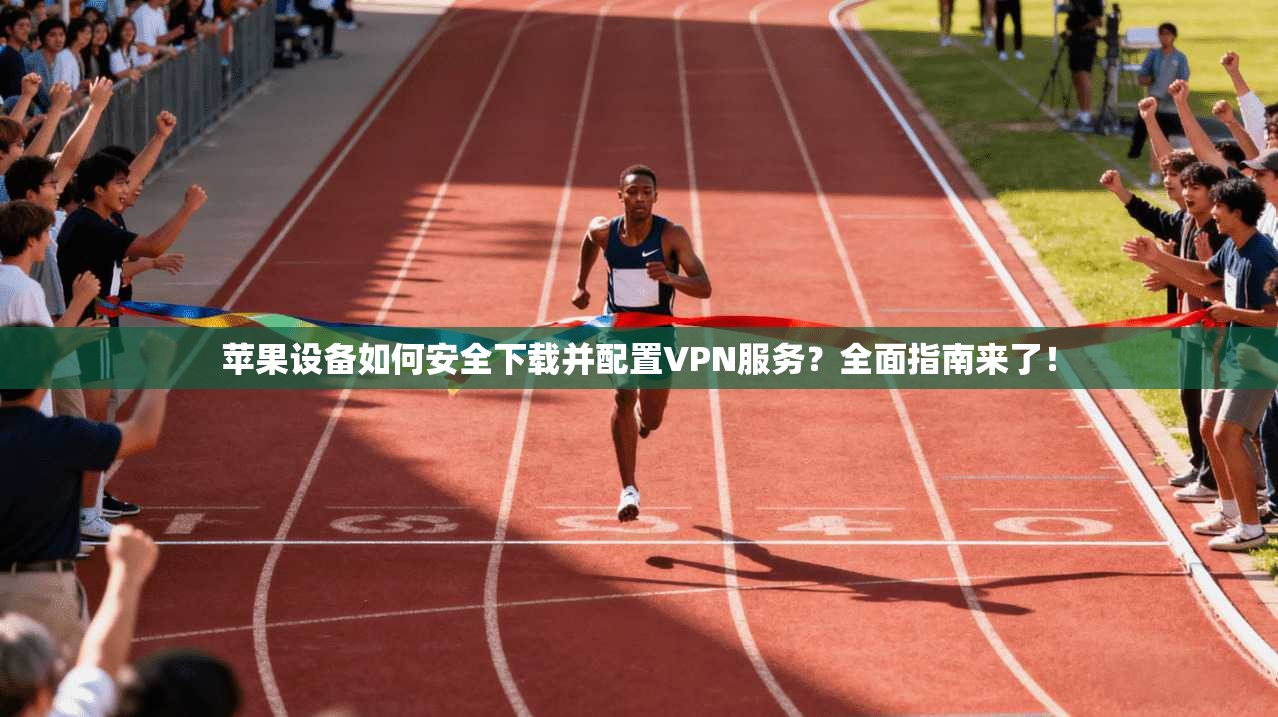 苹果设备如何安全下载并配置VPN服务？全面指南来了！