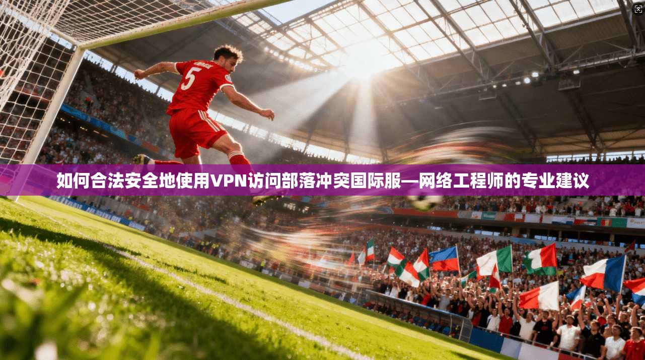 如何合法安全地使用VPN访问部落冲突国际服—网络工程师的专业建议