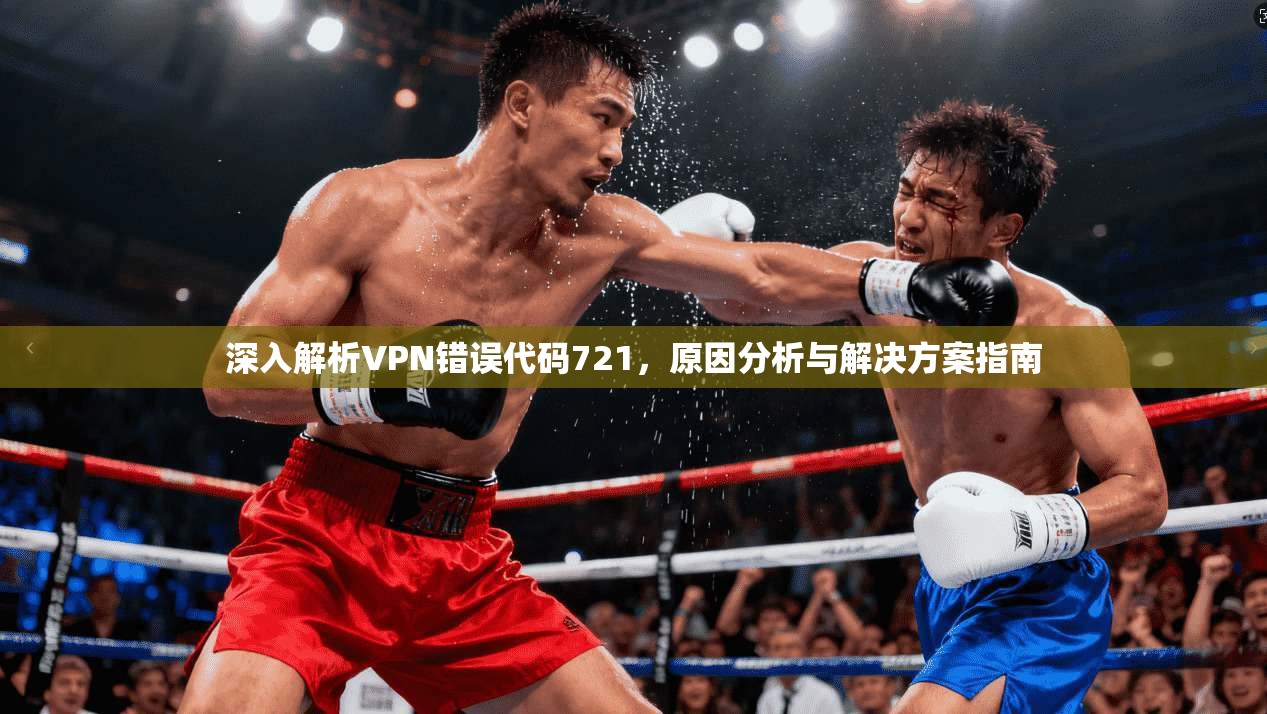 深入解析VPN错误代码721，原因分析与解决方案指南