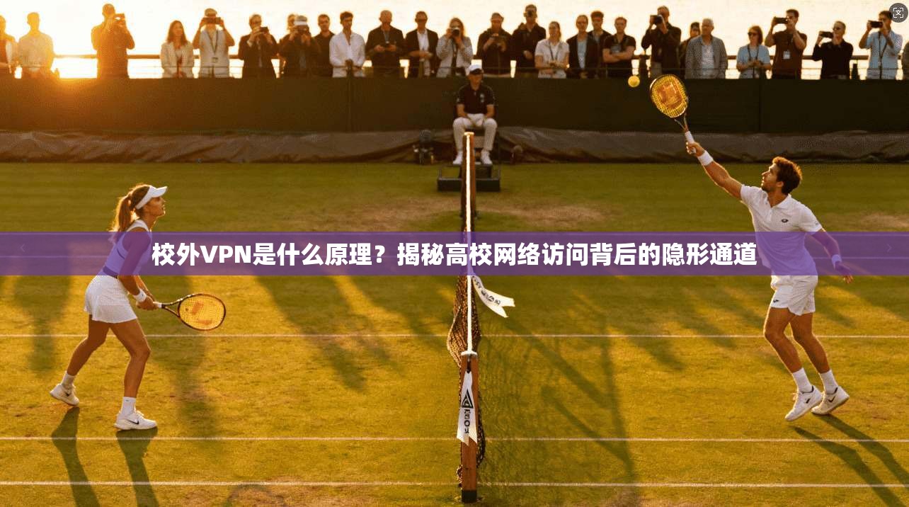 校外VPN是什么原理？揭秘高校网络访问背后的隐形通道