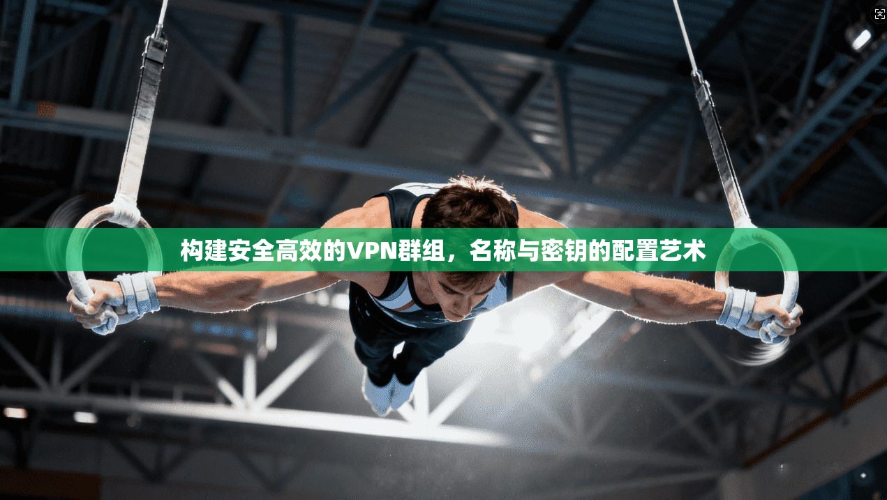 构建安全高效的VPN群组，名称与密钥的配置艺术