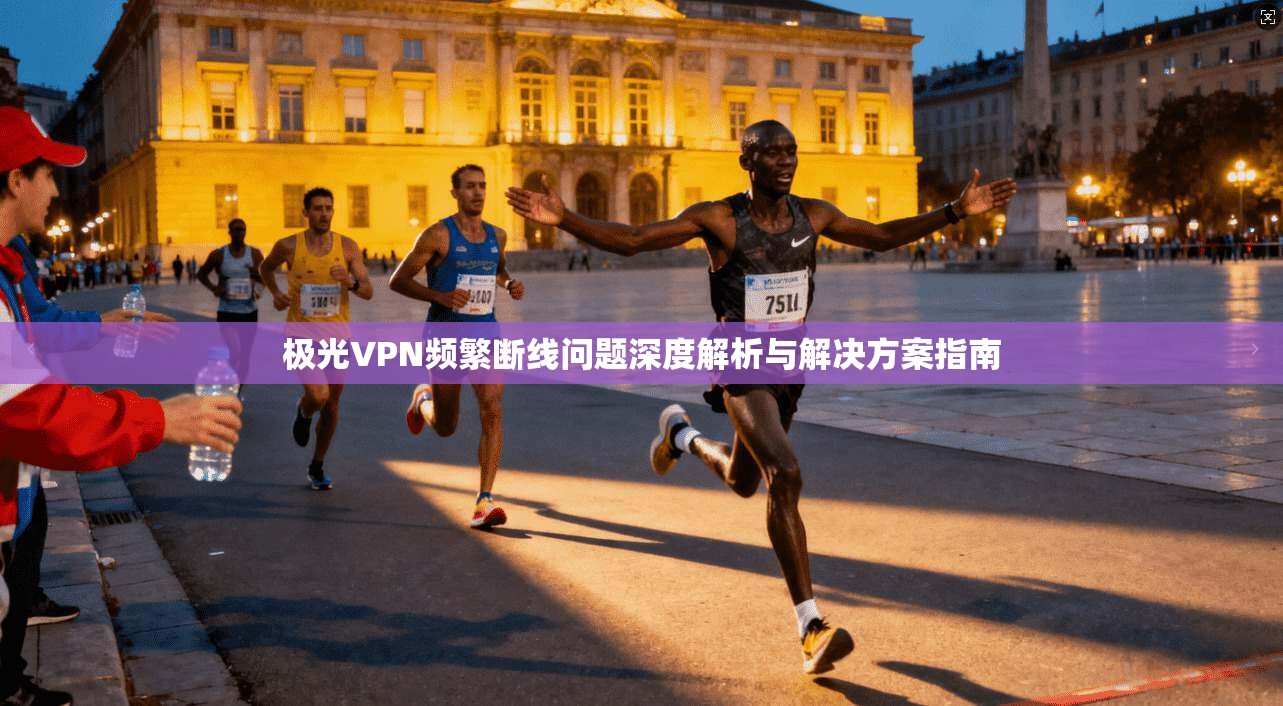 极光VPN频繁断线问题深度解析与解决方案指南