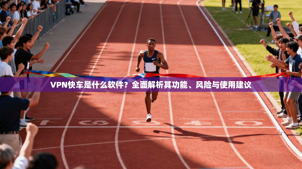 VPN快车是什么软件?全面解析其功能、风险与使用建议 VPN快车是什么软件?全面解析其功能、风险与使用建议