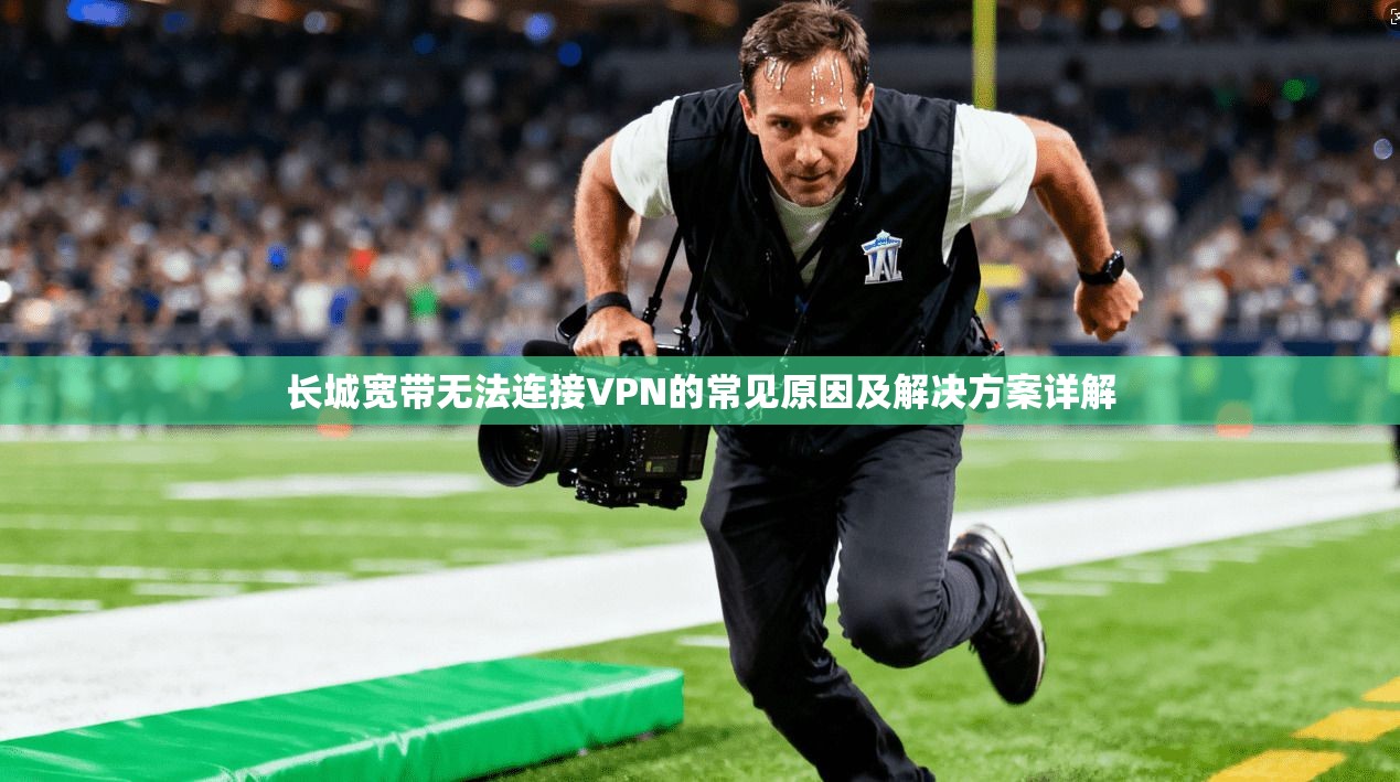 长城宽带无法连接VPN的常见原因及解决方案详解 长城宽带无法连接VPN的常见原因及解决方案详解