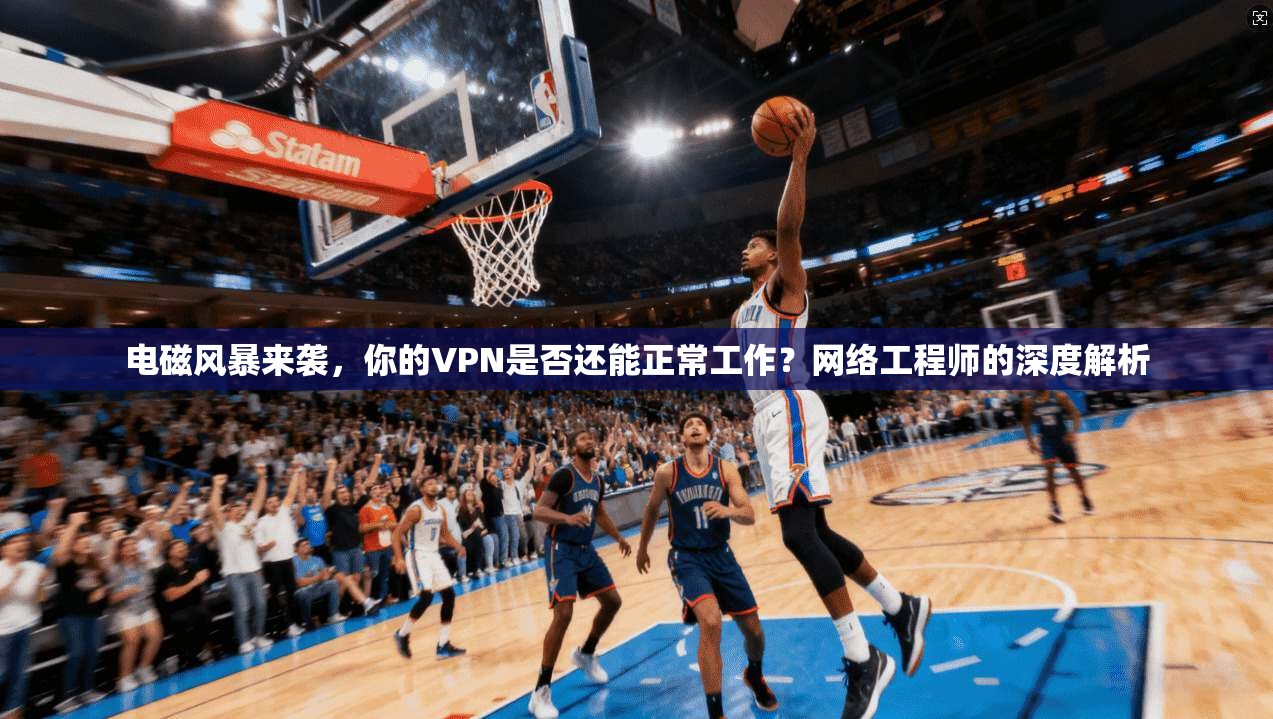 电磁风暴来袭，你的VPN是否还能正常工作？网络工程师的深度解析