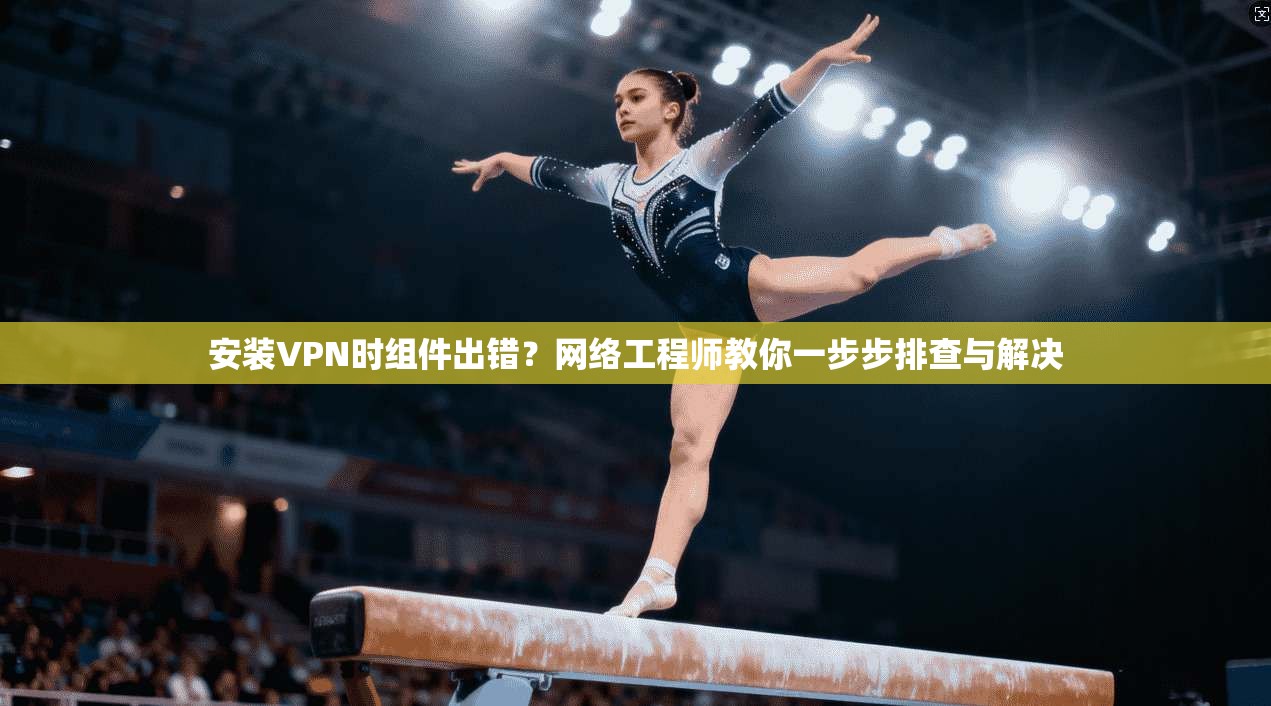 安装VPN时组件出错?网络工程师教你一步步排查与解决 安装VPN时组件出错?网络工程师教你一步步排查与解决