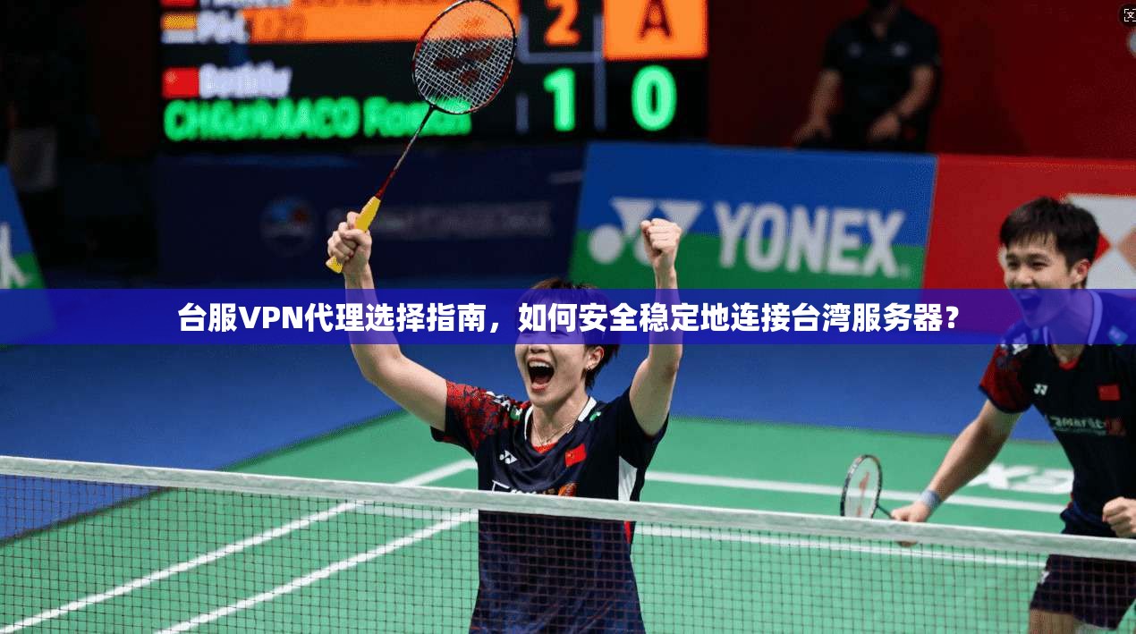台服VPN代理选择指南，如何安全稳定地连接台湾服务器？