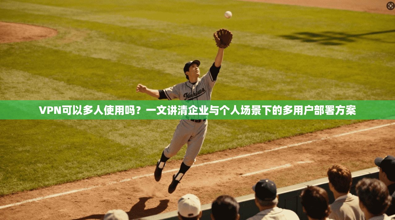 VPN可以多人使用吗？一文讲清企业与个人场景下的多用户部署方案