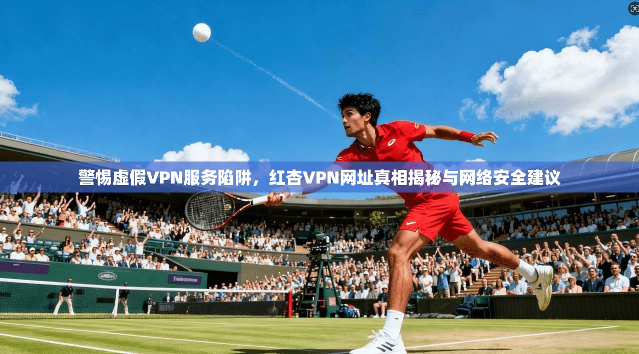 警惕虚假VPN服务陷阱，红杏VPN网址真相揭秘与网络安全建议