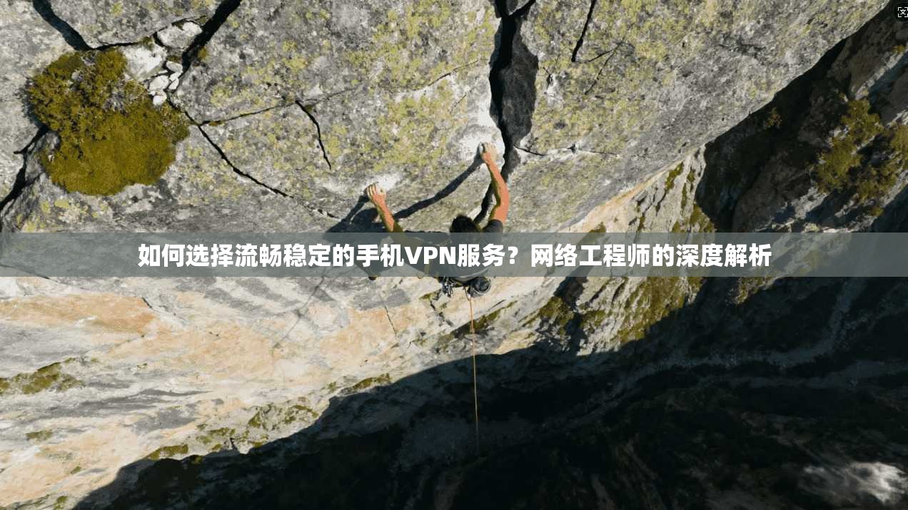 如何选择流畅稳定的手机VPN服务?网络工程师的深度解析 如何选择流畅稳定的手机VPN服务?网络工程师的深度解析