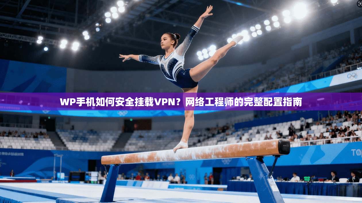 WP手机如何安全挂载VPN？网络工程师的完整配置指南