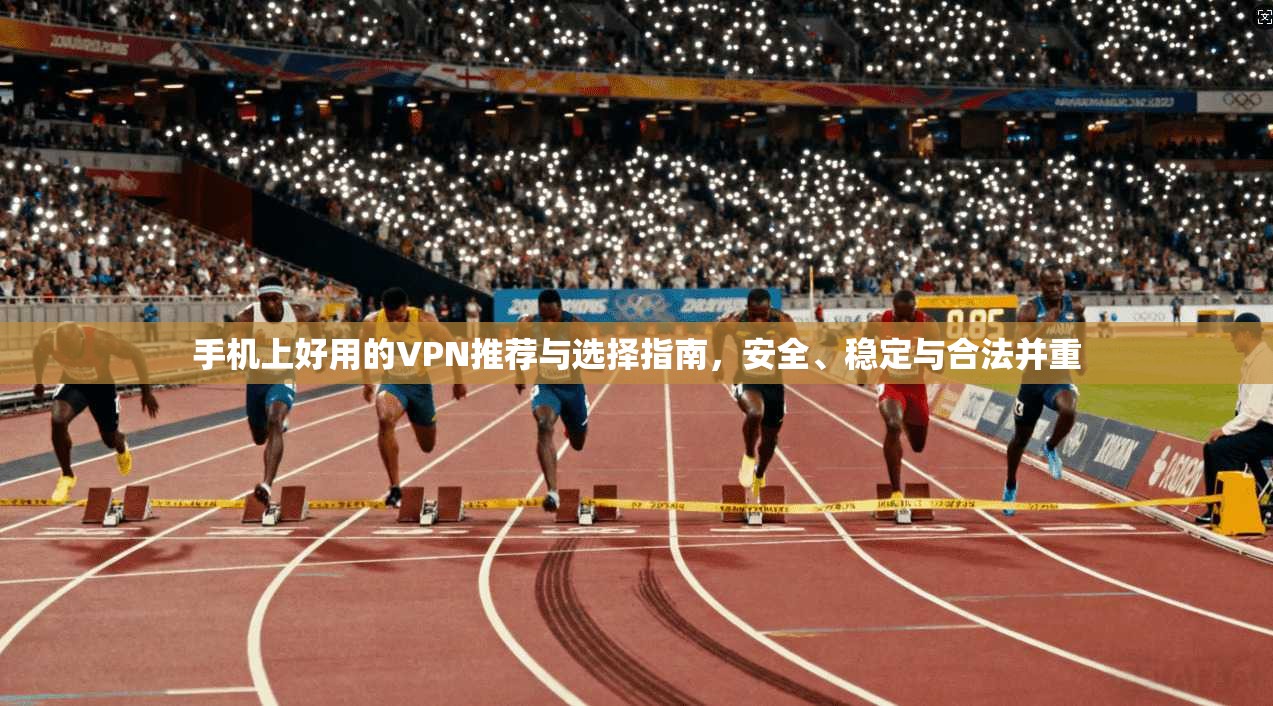 手机上好用的VPN推荐与选择指南，安全、稳定与合法并重