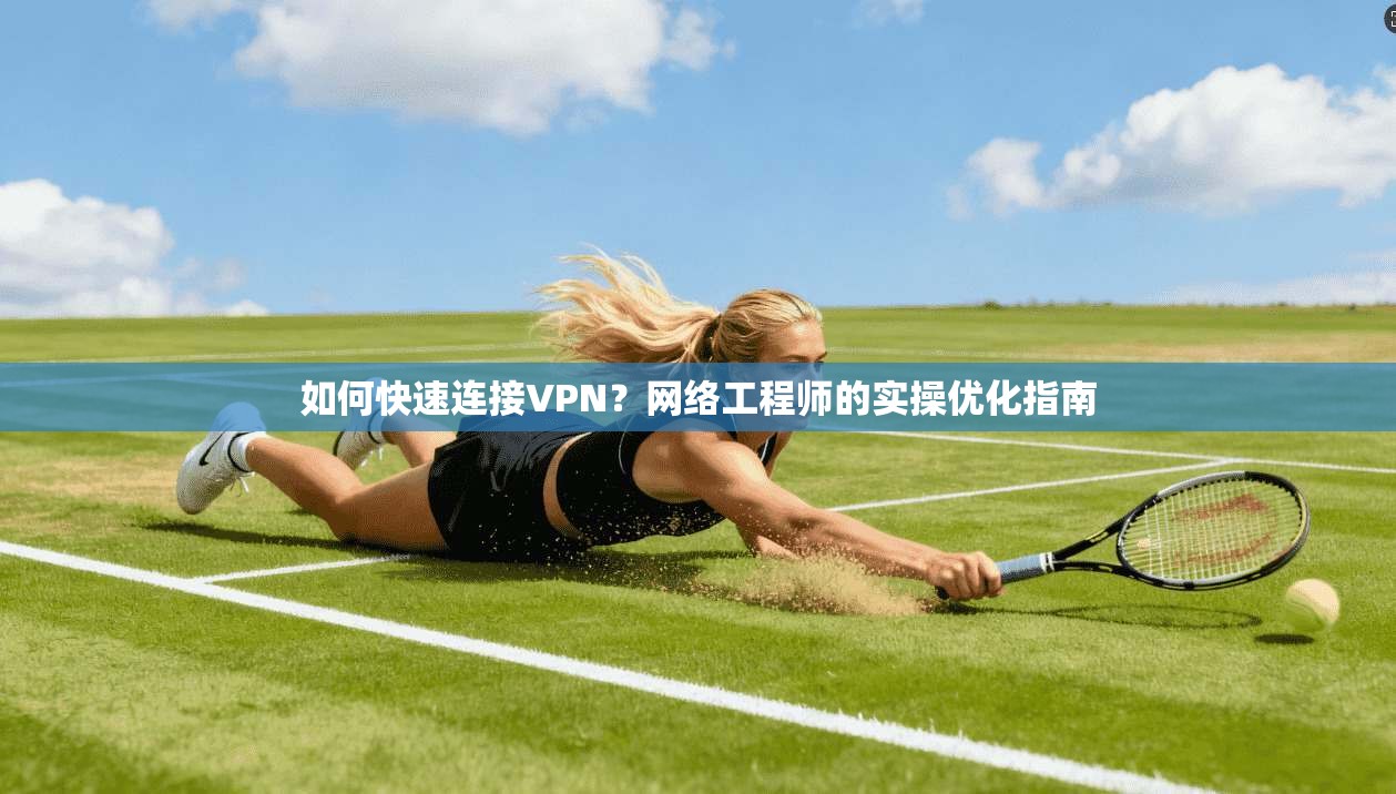 如何快速连接VPN?网络工程师的实操优化指南 如何快速连接VPN?网络工程师的实操优化指南