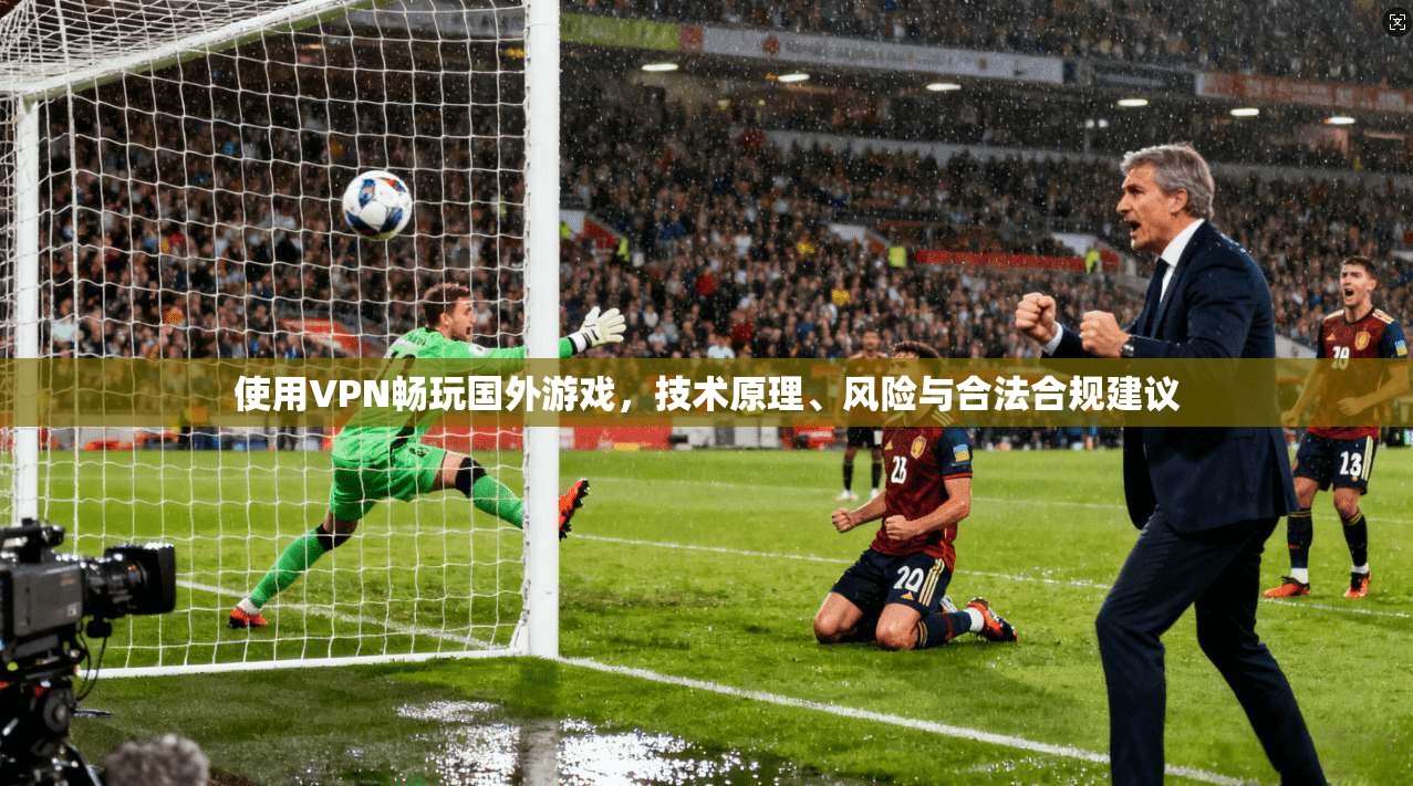 使用VPN畅玩国外游戏,技术原理、风险与合法合规建议 使用VPN畅玩国外游戏,技术原理、风险与合法合规建议