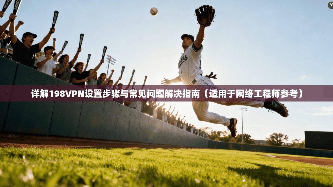 详解198VPN设置步骤与常见问题解决指南(适用于网络工程师参考) 详解198VPN设置步骤与常见问题解决指南(适用于网络工程师参考)